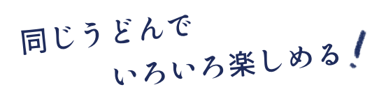 同じうどんでいろいろ楽しめる！